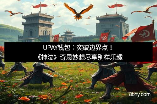 UPAY钱包：突破边界点！《神泣》奇思妙想尽享别样乐趣