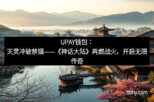 UPAY钱包：天灵冲破禁锢——《神话大陆》再燃战火，开启无限传奇