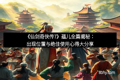 《仙剑奇侠传7》蕴儿全篇揭秘：出现位置与绝佳使用心得大分享